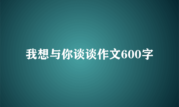 我想与你谈谈作文600字