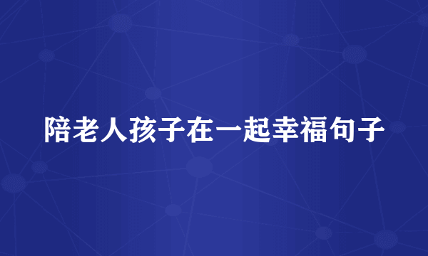 陪老人孩子在一起幸福句子