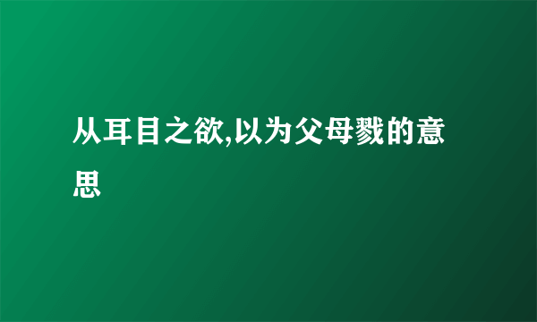 从耳目之欲,以为父母戮的意思