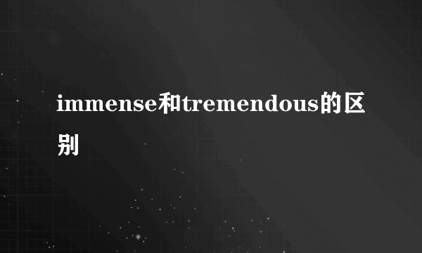 immense和tremendous的区别