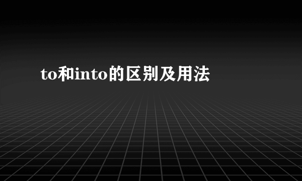 to和into的区别及用法
