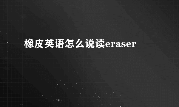 橡皮英语怎么说读eraser