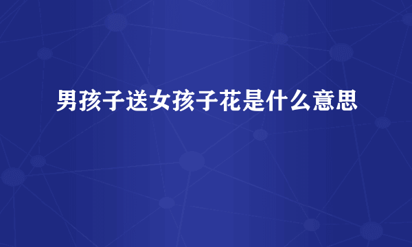 男孩子送女孩子花是什么意思