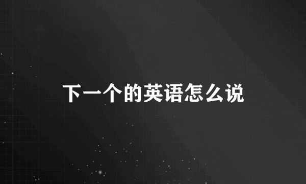 下一个的英语怎么说