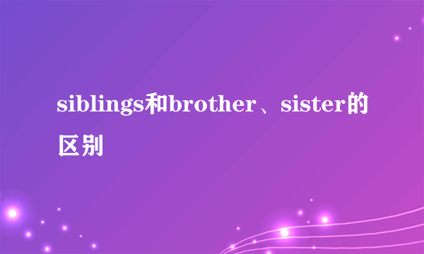 siblings和brother、sister的区别