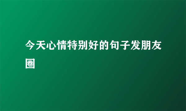 今天心情特别好的句子发朋友圈
