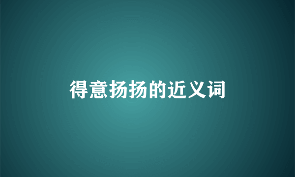 得意扬扬的近义词