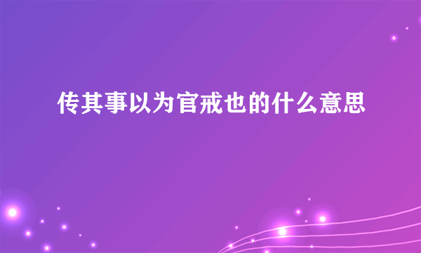 传其事以为官戒也的什么意思