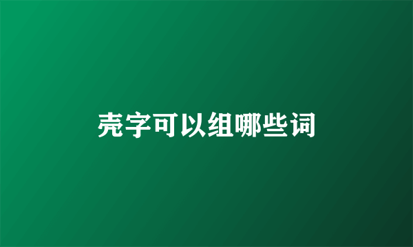 壳字可以组哪些词