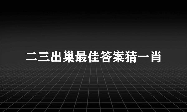 二三出巢最佳答案猜一肖