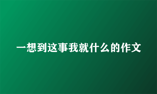 一想到这事我就什么的作文