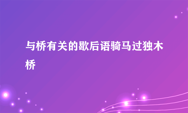 与桥有关的歇后语骑马过独木桥