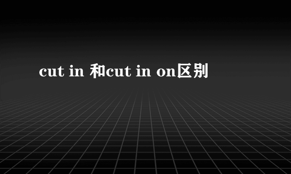 cut in 和cut in on区别