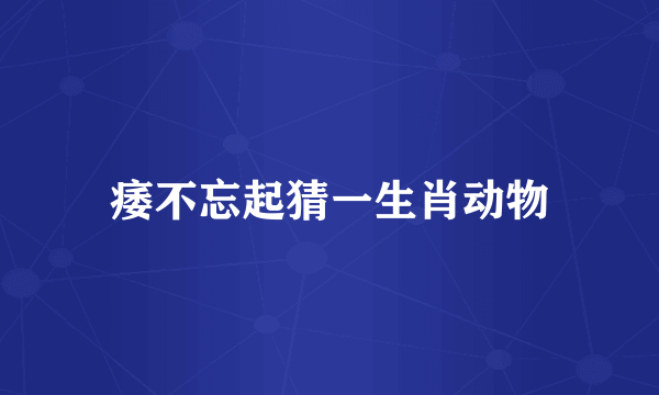 痿不忘起猜一生肖动物