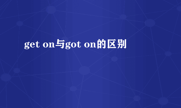get on与got on的区别
