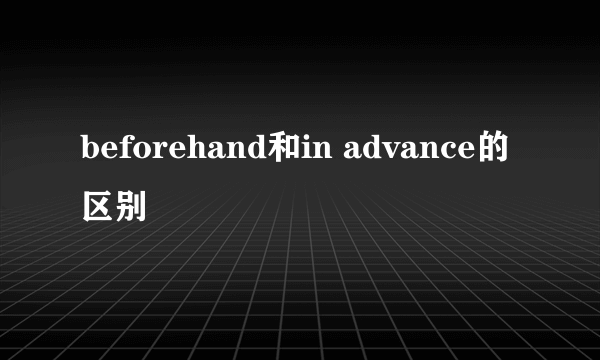 beforehand和in advance的区别