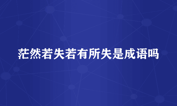 茫然若失若有所失是成语吗