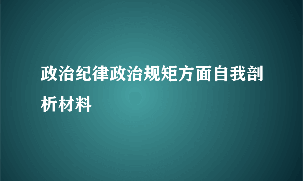 政治纪律政治规矩方面自我剖析材料