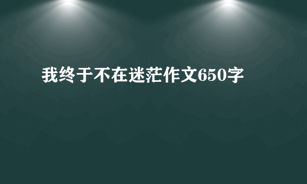 我终于不在迷茫作文650字