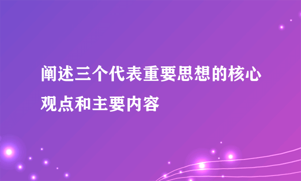 阐述三个代表重要思想的核心观点和主要内容