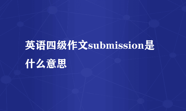 英语四级作文submission是什么意思