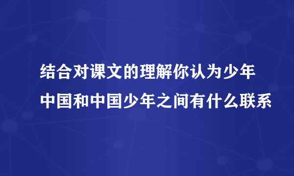 结合对课文的理解你认为少年中国和中国少年之间有什么联系