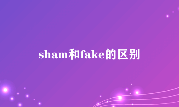 sham和fake的区别