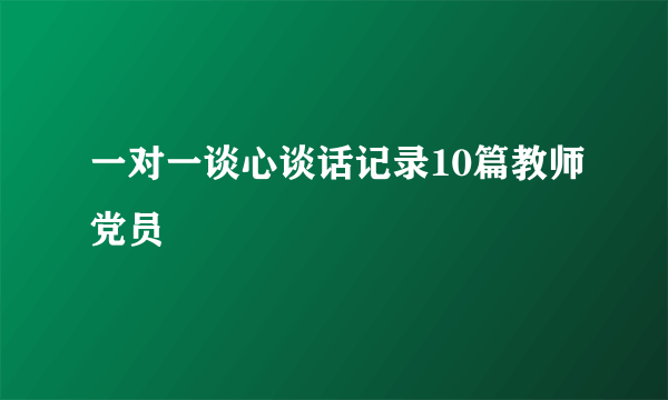 一对一谈心谈话记录10篇教师党员