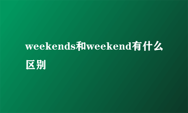 weekends和weekend有什么区别