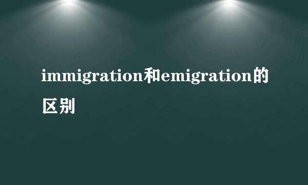 immigration和emigration的区别