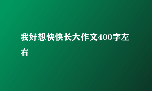我好想快快长大作文400字左右