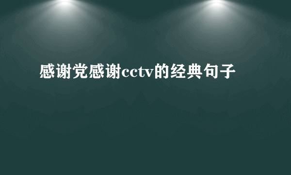 感谢党感谢cctv的经典句子