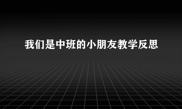 我们是中班的小朋友教学反思