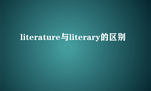 literature与literary的区别