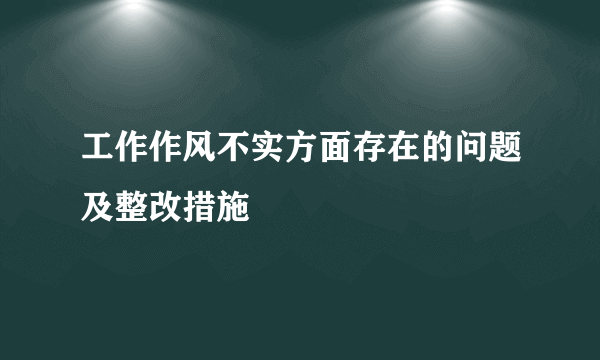 工作作风不实方面存在的问题及整改措施