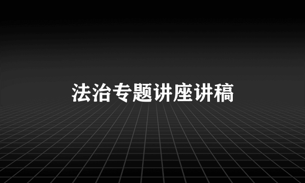 法治专题讲座讲稿