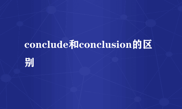 conclude和conclusion的区别