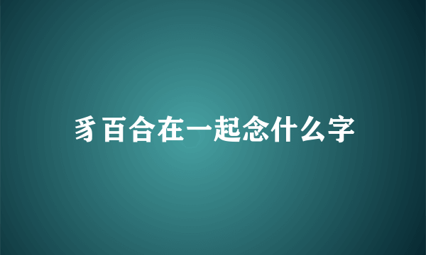 豸百合在一起念什么字