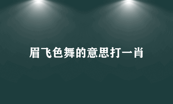 眉飞色舞的意思打一肖