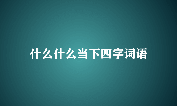 什么什么当下四字词语