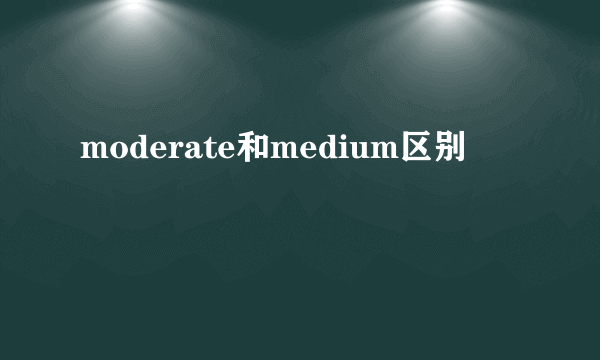 moderate和medium区别