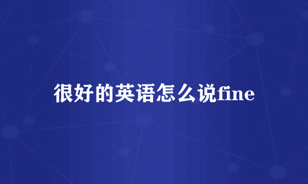很好的英语怎么说fine