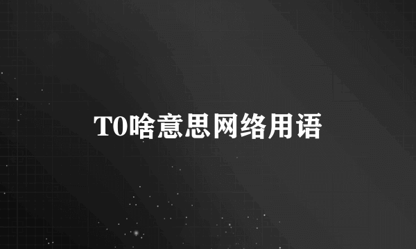 T0啥意思网络用语