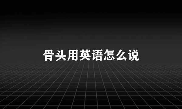 骨头用英语怎么说