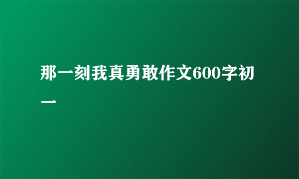 那一刻我真勇敢作文600字初一