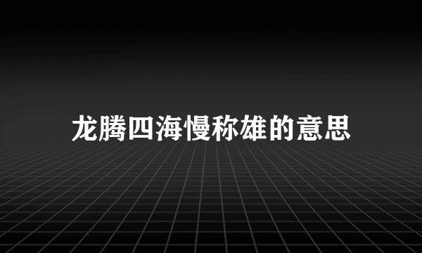 龙腾四海慢称雄的意思