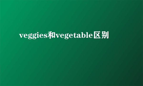 veggies和vegetable区别