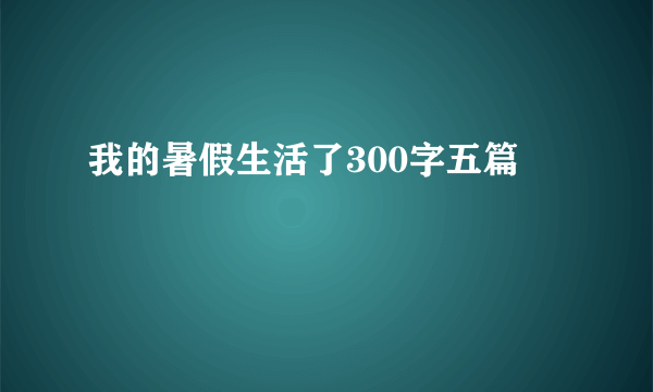 我的暑假生活了300字五篇