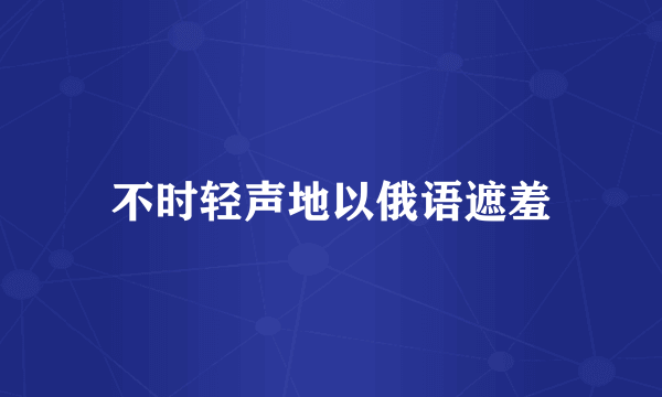 不时轻声地以俄语遮羞