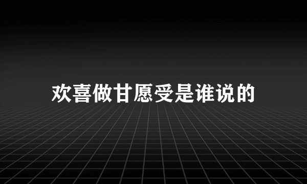 欢喜做甘愿受是谁说的
